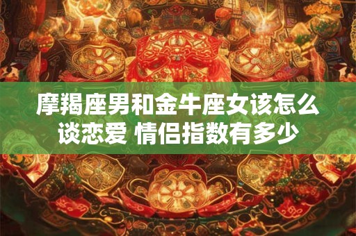 摩羯座男和金牛座女该怎么谈恋爱 情侣指数有多少