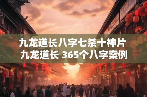 九龙道长八字七杀十神片 九龙道长 365个八字案例