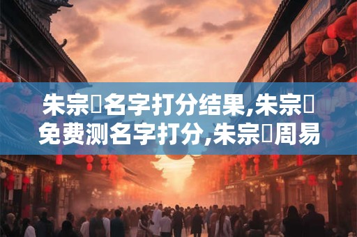 朱宗陽名字打分结果,朱宗陽免费测名字打分,朱宗陽周易免费测名字打分