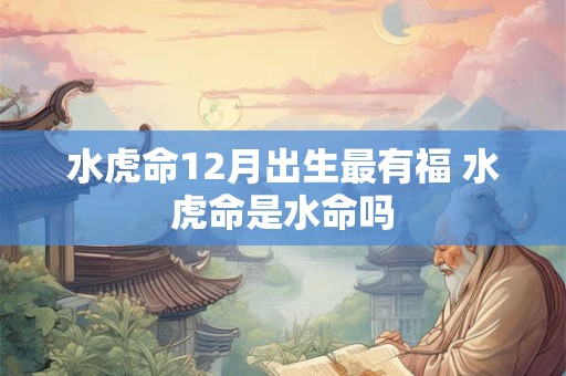 水虎命12月出生最有福 水虎命是水命吗