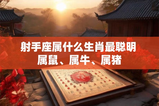 射手座属什么生肖最聪明 属鼠、属牛、属猪