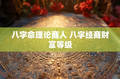八字命理论商人 八字经商财富等级