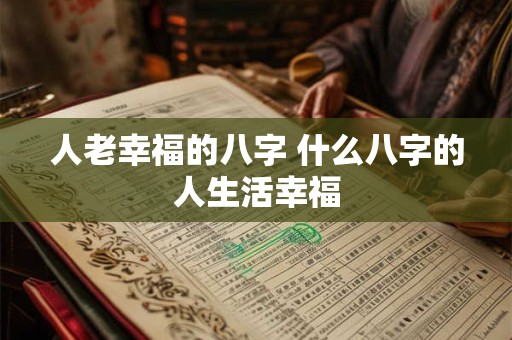 人老幸福的八字 什么八字的人生活幸福