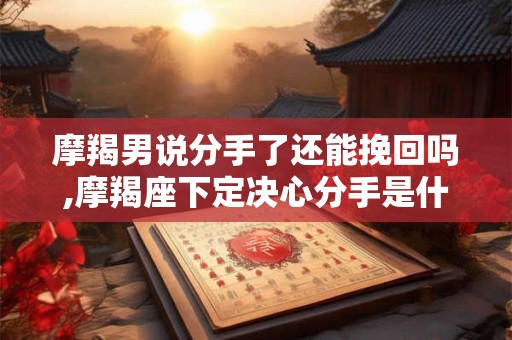 摩羯男说分手了还能挽回吗,摩羯座下定决心分手是什么样