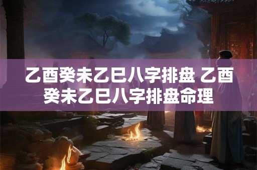 乙酉癸未乙巳八字排盘 乙酉癸未乙巳八字排盘命理