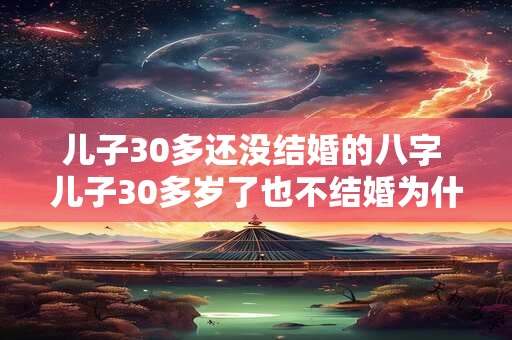 儿子30多还没结婚的八字 儿子30多岁了也不结婚为什么呢