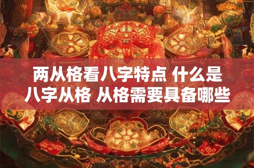 两从格看八字特点 什么是八字从格 从格需要具备哪些条件