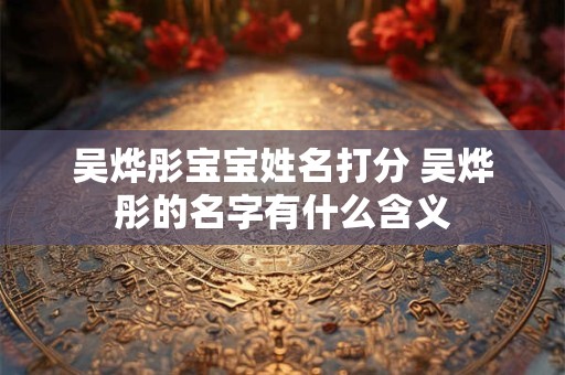 吴烨彤宝宝姓名打分 吴烨彤的名字有什么含义