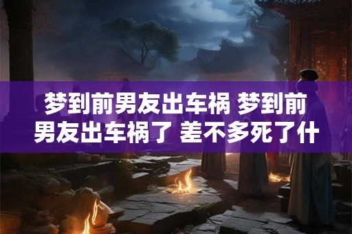 梦到前男友出车祸 梦到前男友出车祸了 差不多死了什么意思