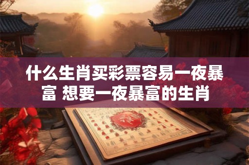 什么生肖买彩票容易一夜暴富 想要一夜暴富的生肖