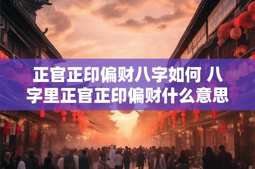 正官正印偏财八字如何 八字里正官正印偏财什么意思