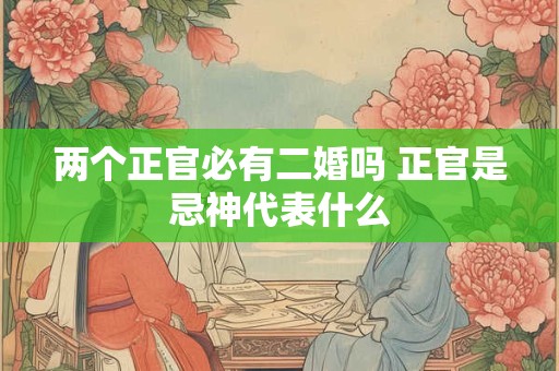 两个正官必有二婚吗 正官是忌神代表什么 两个正官必有二婚吗 正官是忌神代表什么
