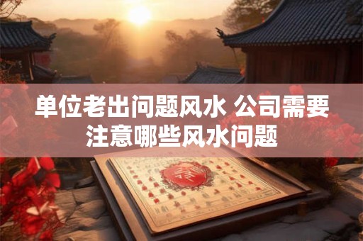 单位老出问题风水 公司需要注意哪些风水问题