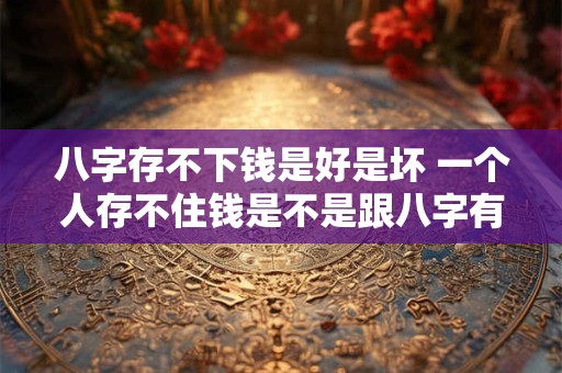 八字存不下钱是好是坏 一个人存不住钱是不是跟八字有关