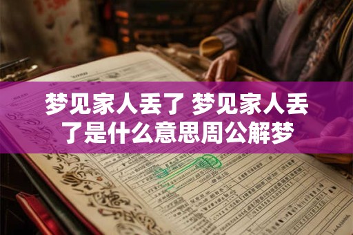 详细阅读:梦见家人丢了 梦见家人丢了是什么意思周公解梦 梦见家人丢了 梦见家人丢了是什么意思周公解梦