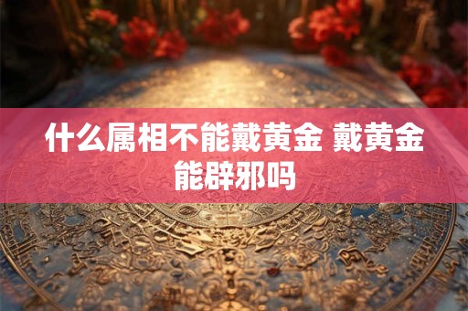 什么属相不能戴黄金 戴黄金能辟邪吗