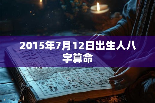 2015年7月12日出生人八字算命 2015年7月12日出生人八字算命
