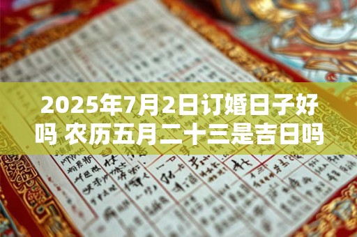 2025年7月2日订婚日子好吗 农历五月二十三是吉日吗