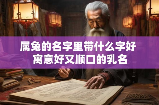 属兔的名字里带什么字好 寓意好又顺口的乳名 属兔的名字里带什么字好 寓意好又顺口的乳名