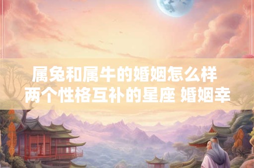 属兔和属牛的婚姻怎么样 两个性格互补的星座 婚姻幸福可期！