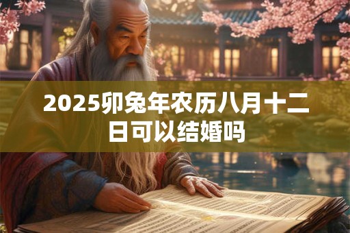2025卯兔年农历八月十二日可以结婚吗