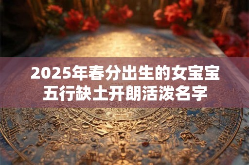 2026年春分出生的女宝宝五行缺土开朗活泼名字