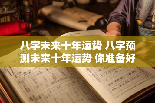 八字未来十年运势 八字预测未来十年运势 你准备好了吗 八字未来十年运势 八字预测未来十年运势 你准备好了吗