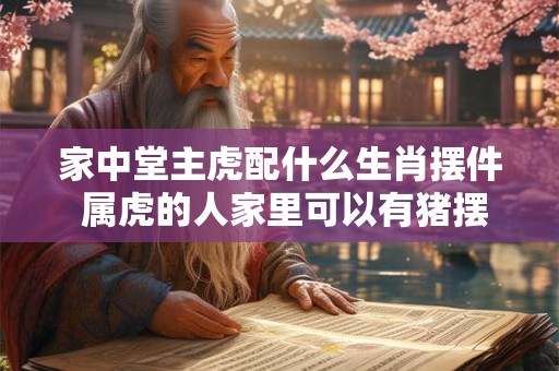 家中堂主虎配什么生肖摆件 属虎的人家里可以有猪摆件吗