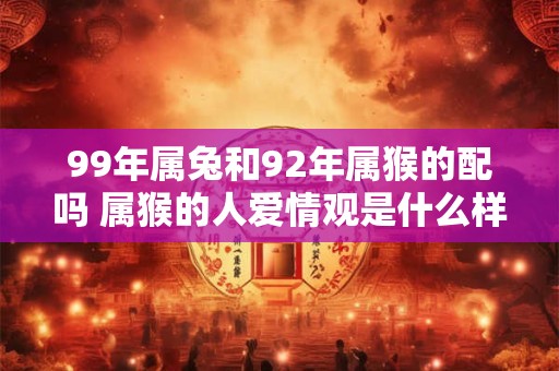 99年属兔和92年属猴的配吗 属猴的人爱情观是什么样