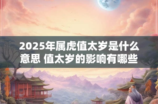 2025年属虎值太岁是什么意思 值太岁的影响有哪些