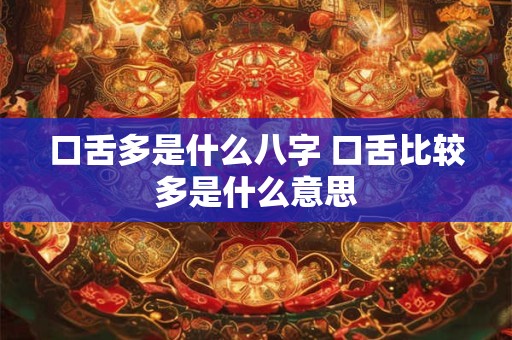 口舌多是什么八字 口舌比较多是什么意思