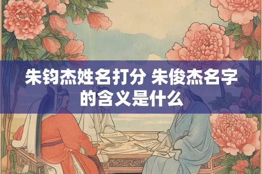 朱钧杰姓名打分 朱俊杰名字的含义是什么