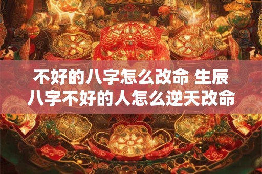 不好的八字怎么改命 生辰八字不好的人怎么逆天改命