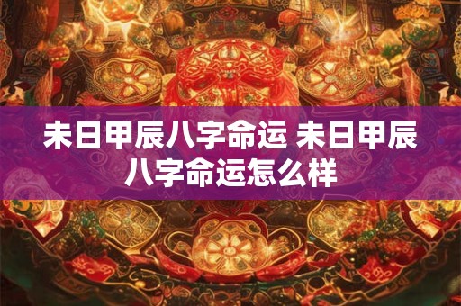 未日甲辰八字命运 未日甲辰八字命运怎么样