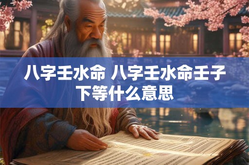 八字壬水命 八字壬水命壬子下等什么意思