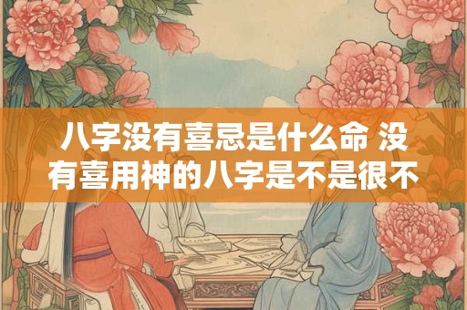 八字没有喜忌是什么命 没有喜用神的八字是不是很不好