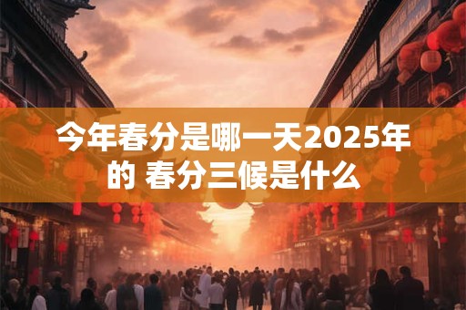 今年春分是哪一天2025年的 春分三候是什么