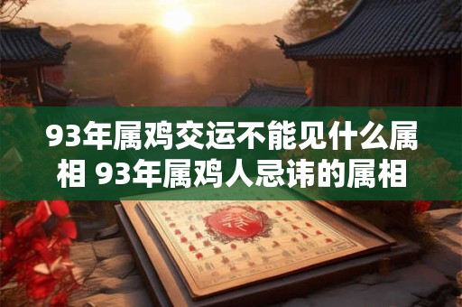 93年属鸡交运不能见什么属相 93年属鸡人忌讳的属相