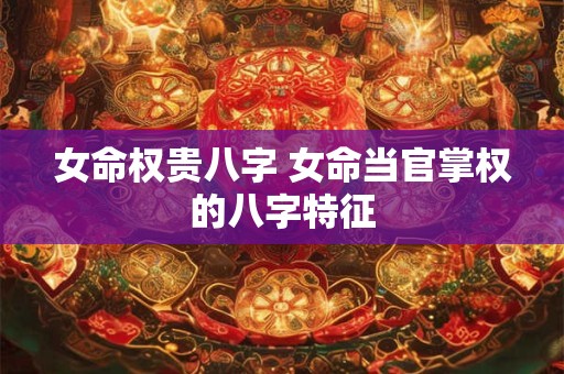 女命权贵八字 女命当官掌权的八字特征