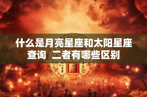 什么是月亮星座和太阳星座查询  二者有哪些区别