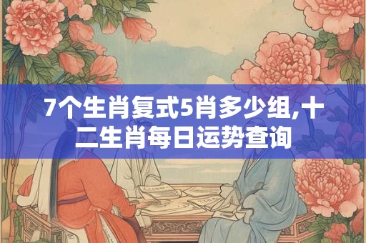 7个生肖复式5肖多少组,十二生肖每日运势查询