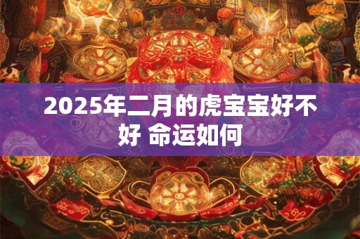 2025年二月的虎宝宝好不好 命运如何