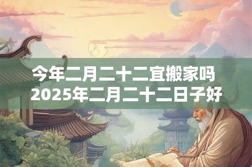 今年二月二十二宜搬家吗 2025年二月二十二日子好不好