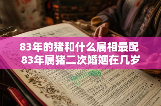 83年的猪和什么属相最配 83年属猪二次婚姻在几岁