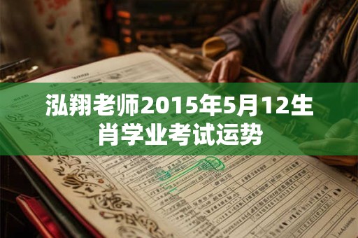 泓翔老师2015年5月12生肖学业考试运势