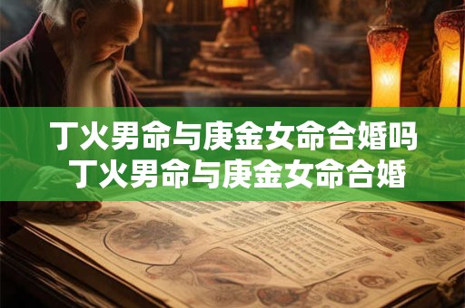 丁火男命与庚金女命合婚吗 丁火男命与庚金女命合婚吗婚姻如何