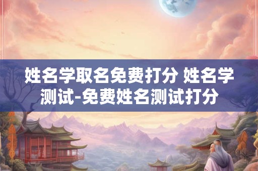 姓名学取名免费打分 姓名学测试-免费姓名测试打分