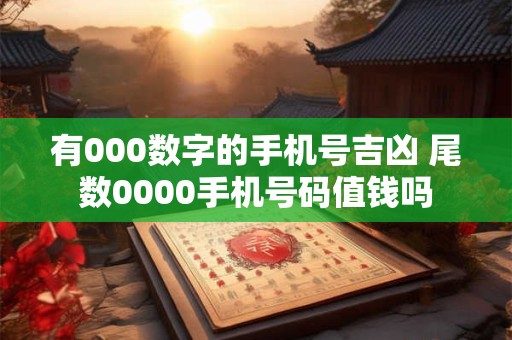 有000数字的手机号吉凶 尾数0000手机号码值钱吗