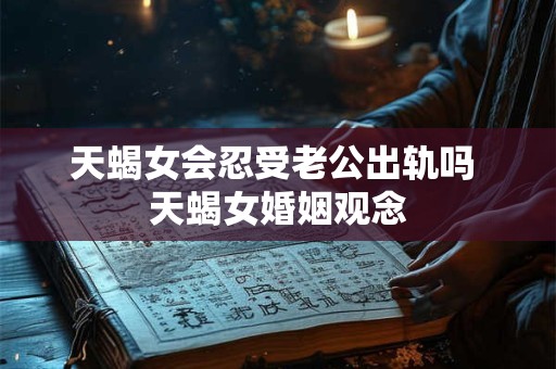天蝎女会忍受老公出轨吗 天蝎女婚姻观念
