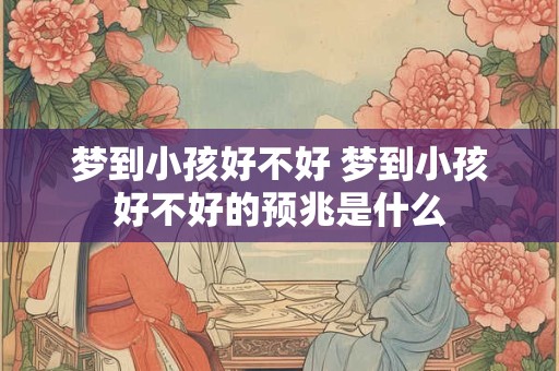 梦到小孩好不好 梦到小孩好不好的预兆是什么